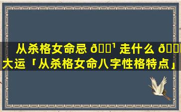 从杀格女命忌 🌹 走什么 🐅 大运「从杀格女命八字性格特点」